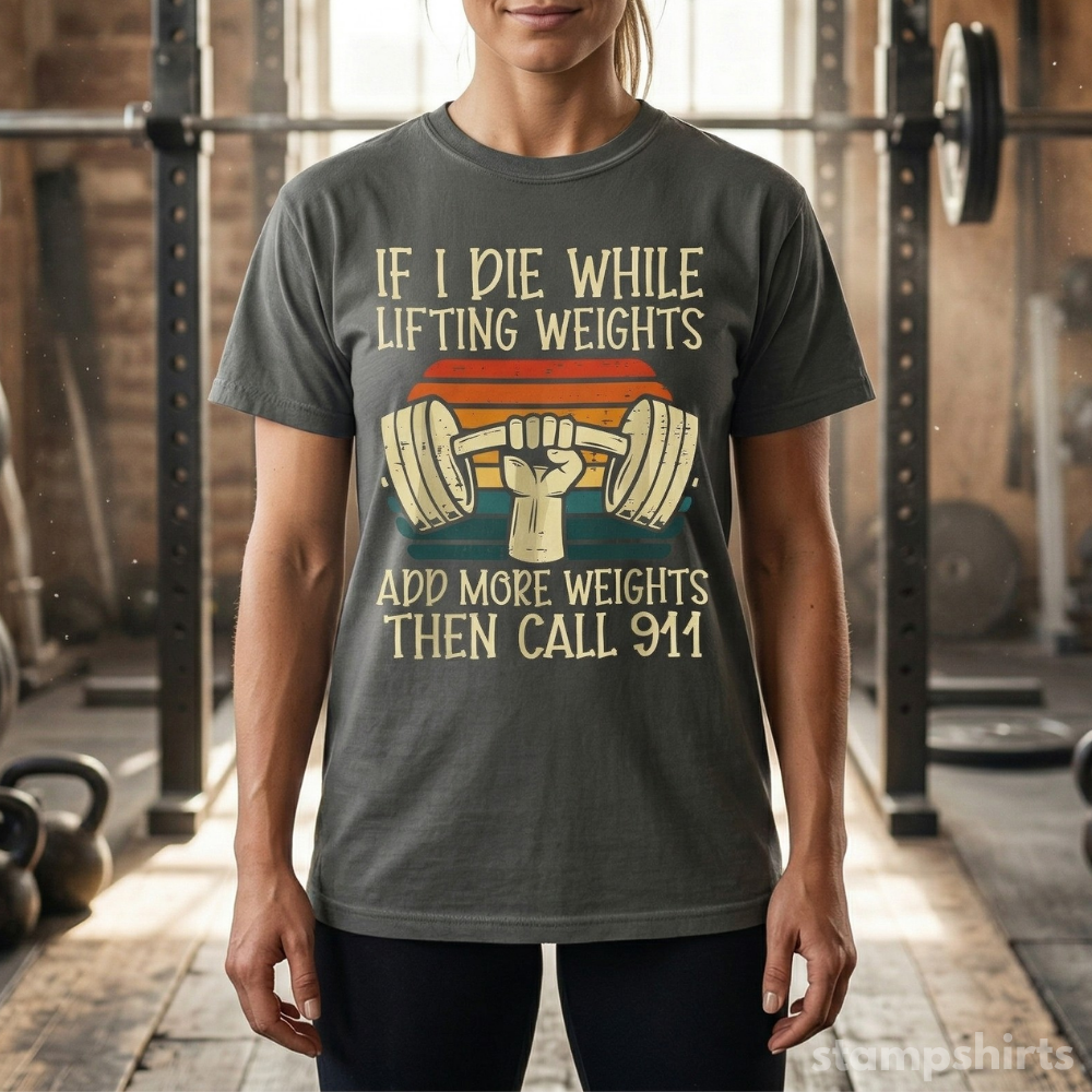 If I Die While Lifting Weights, Add More Weights Then Call 911 T-Shirt